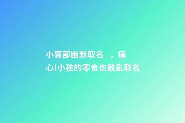 小賣部幽默取名，痛心!小孩的零食也敢亂取名-第1張-觀點-玄機派